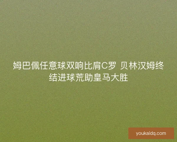 姆巴佩任意球双响比肩C罗 贝林汉姆终结进球荒助皇马大胜