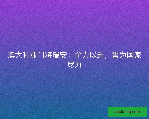 澳大利亚门将瑞安：全力以赴，誓为国家尽力