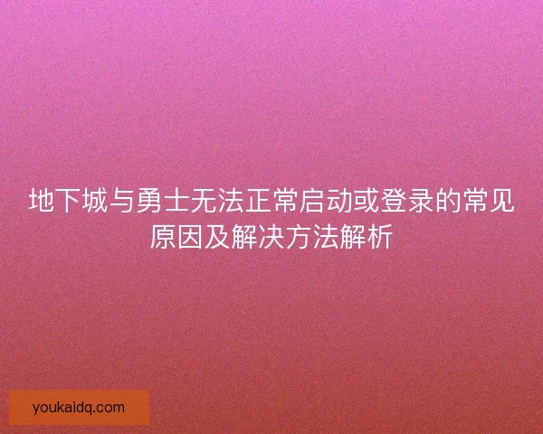 地下城与勇士无法正常启动或登录的常见原因及解决方法解析