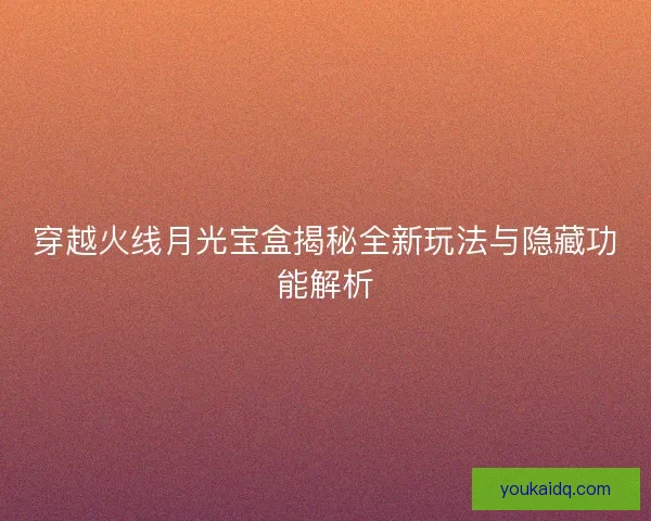 穿越火线月光宝盒揭秘全新玩法与隐藏功能解析