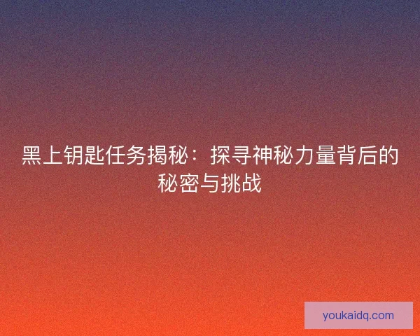 黑上钥匙任务揭秘：探寻神秘力量背后的秘密与挑战