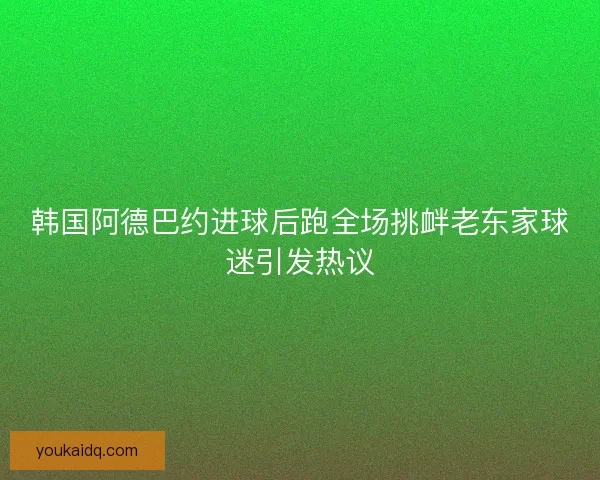 韩国阿德巴约进球后跑全场挑衅老东家球迷引发热议