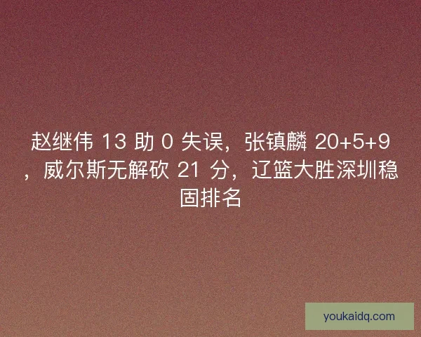 赵继伟 13 助 0 失误，张镇麟 20+5+9，威尔斯无解砍 21 分，辽篮大胜深圳稳固排名