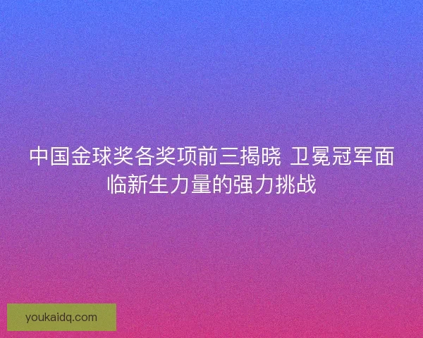 中国金球奖各奖项前三揭晓 卫冕冠军面临新生力量的强力挑战