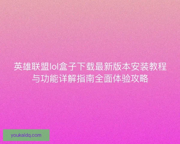英雄联盟lol盒子下载最新版本安装教程与功能详解指南全面体验攻略