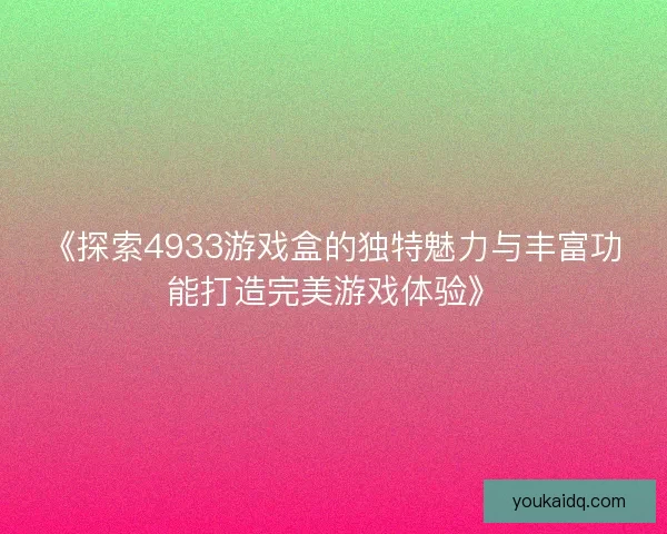 《探索4933游戏盒的独特魅力与丰富功能打造完美游戏体验》