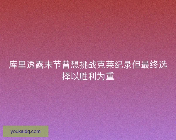 库里透露末节曾想挑战克莱纪录但最终选择以胜利为重