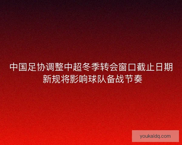 中国足协调整中超冬季转会窗口截止日期 新规将影响球队备战节奏