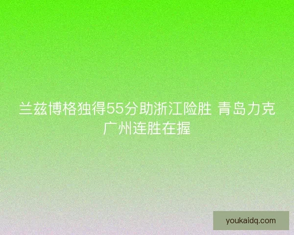 兰兹博格独得55分助浙江险胜 青岛力克广州连胜在握
