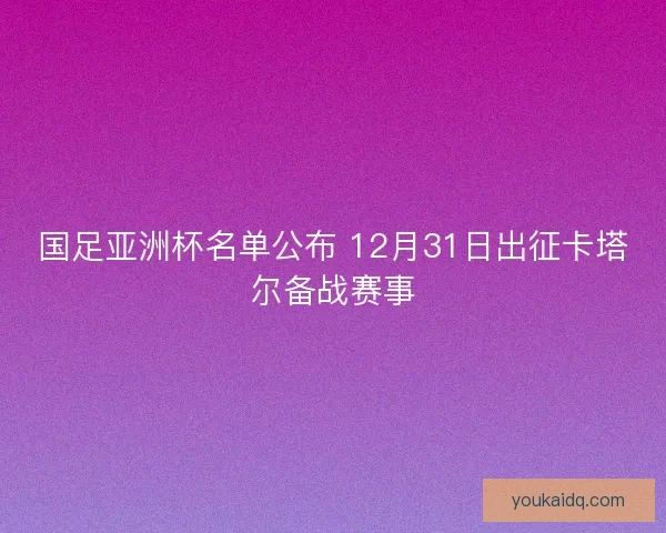国足亚洲杯名单公布 12月31日出征卡塔尔备战赛事